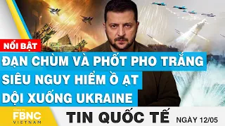 Tin quốc tế 12/5 | Đạn chùm và phốt pho trắng siêu nguy hiểm ồ ạt dội xuống Ukraine | FBNC