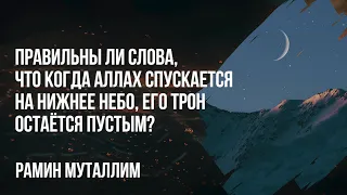 Правильны ли слова, что когда Аллах спускается на нижнее небо, его трон остается пустым?