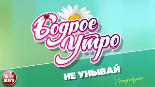 БОДРОЕ УТРО ❀ ПЕСНИ ДЛЯ ХОРОШЕГО НАСТРОЕНИЯ ❀ НЕ УНЫВАЙ ❀ ЛЕОНИД АГУТИН