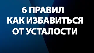 6 ПРАВИЛ, КАК ИЗБАВИТЬСЯ ОТ УСТАЛОСТИ!!!