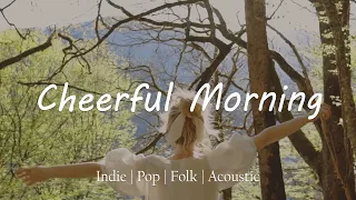 Cheerful Morning | Indie/Pop/Folk/Acoustic Playlist to start your day