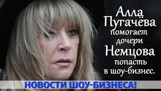 АЛЛА ПУГАЧЁВА ПОМОГАЕТ ДОЧЕРИ БОРИСА НЕМЦОВА ПОПАСТЬ В ШОУ БИЗНЕС