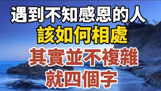 遇到不知感恩的人，該如何相處，其實並不複雜，就四個字！【中老年心語】#養老 #幸福#人生 #晚年幸福 #深夜#讀書 #養生 #佛 #為人處世#哲理