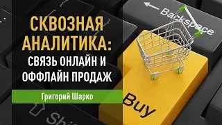 Сквозная аналитика: связь онлайн и оффлайн продаж. Григорий Шарко