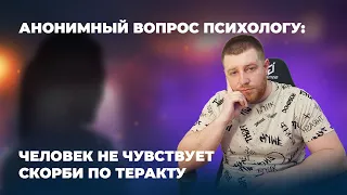 АНОНИМНЫЙ ВОПРОС ПСИХОЛОГУ: ЧЕЛОВЕК НЕ ЧУВСТВУЕТ СКОРБИ ПО ТЕРАКТУ