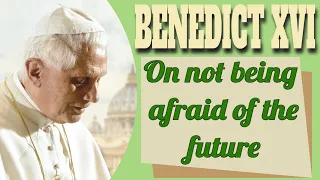 Pope Benedict XVI on Not Being Afraid of the Future