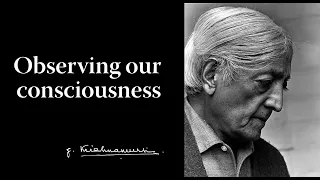 Observing our consciousness | Krishnamurti