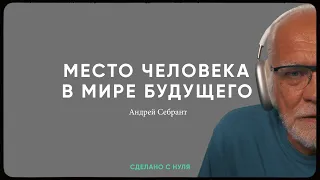 Андрей Себрант - место человека в мире технологий / "Сделано с нуля" 076