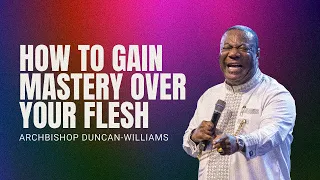 How To Gain Mastery Over Your Flesh | Archbishop Duncan-Williams