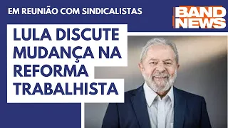 Lula discute mudar reforma trabalhista