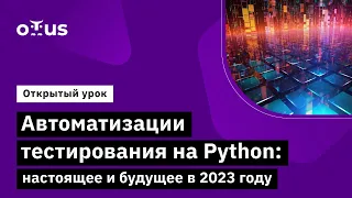 Автоматизации тестирования на Python: настоящее и будущее в 2023 году  // Курс «Python QA Engineer»