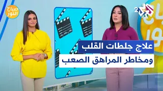 صباح النور l أسباب جلطات القلب و طرق علاجها، و مخاطر المراهق الصعب و طريقة التعامل معه