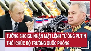 Diễn biến Nga-Ukraine: Tướng Shoigu nhận mật lệnh từ ông Putin, thôi chức Bộ trưởng Quốc phòng