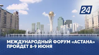 Международный форум «Астана» пройдет 8-9 июня