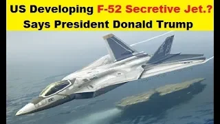 US Developing F-52 Secretive Fighter Jet.? President Donald Trump told.