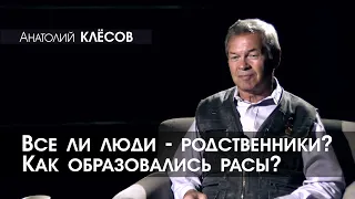 Анатолий КЛЁСОВ - 10 - Все ли люди - родственники? Как образовались расы?