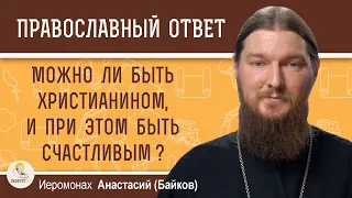 МОЖНО ЛИ БЫТЬ ХРИСТИАНИНОМ, И ПРИ ЭТОМ БЫТЬ СЧАСТЛИВЫМ ?  Иеромонах Анастасий (Байков)