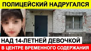 Новости сегодня, ЧП 🔵 Полицейский надругался над 14-летней девочкой в центре временного содержания