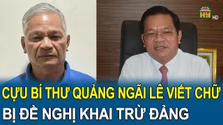 Nhận hối lộ trong vụ Hậu “Pháo”: Cựu Bí thư Quảng Ngãi Lê Viết Chữ bị đề nghị khai trừ Đảng