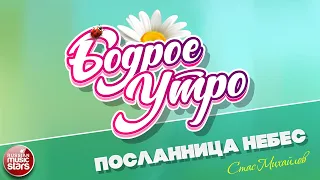 БОДРОЕ УТРО ❀ ПЕСНИ ДЛЯ ХОРОШЕГО НАСТРОЕНИЯ ❀ ПОСЛАННИЦА НЕБЕС ❀ СТАС МИХАЙЛОВ