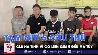 Tạm giữ 5 cầu thủ CLB Hà Tĩnh có liên quan đến ma tuý - VNews