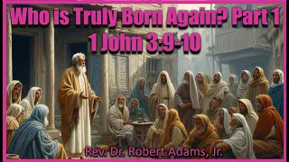 Who is Truly Born Again (Part 1) - 1 John 3:9-10 - Rev. Dr. Robert Adams, Jr.