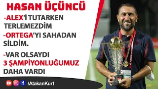 Hasan Üçüncü: Alex'i tutarken TERLEMEDİM. Ortega'yı sahadan SİLDİM.  3 şampiyonluğumuzu yediler.