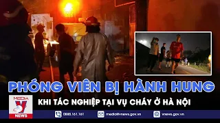 Tin tức tối 24/4: Tác nghiệp tại vụ cháy ở Hà Nội, các phóng viên bất ngờ bị nhóm côn đồ tấn công