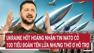 Điểm nóng thế giới: Ukraine hốt hoảng NATO có 100 tiểu đoàn tên lửa nhưng thờ ơ hỗ trợ