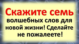 Скажите семь волшебных слов для новой жизни! Сделайте, не пожалеете!