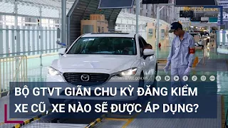 Bộ GTVT giãn chu kỳ đăng kiểm xe cũ, xe nào sẽ được áp dụng? | VTC Tin mới