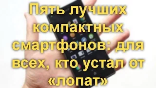 Пять лучших компактных смартфонов: для всех, кто устал от «лопат»