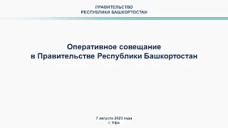 Оперативное совещание в Правительстве Республики Башкортостан: прямая трансляция 7 августа 2023 г.