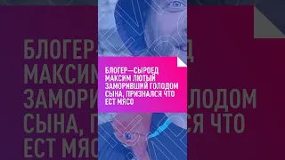 БЛОГЕР—СЫРОЕД МАКСИМ ЛЮТЫЙ ЗАМОРИВШИЙ ГОЛОДОМ СЫНА, ПРИЗНАЛСЯ ЧТО ЕСТ МЯСО #суд #блогеры #россия