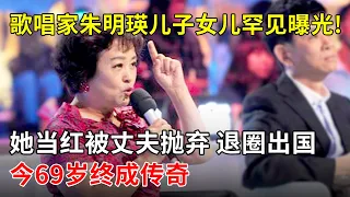 歌唱家朱明瑛儿子女儿罕见曝光!她是国家一级演员,当红被丈夫抛弃却退圈出国,今69岁终成传奇【一起唱歌】