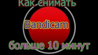 Как снимать видео  в Bandicam больше 10 минут