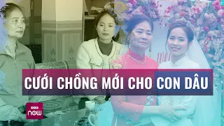 Mẹ chồng làm cỗ linh đình cưới chồng mới cho con dâu: Xúc động lý do đằng sau câu chuyện | VTC Now