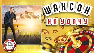 ИГОРЬ ЛАТЫШКО ♠ ДВЕ ДОРОГИ ♣ ВЕСЬ АЛЬБОМ 2018 ГОДА ♦