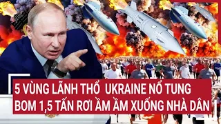 Điểm nóng thế giới: 5 vùng lãnh thổ Ukraine hứng bão đạn, bom 1,5 tấn rơi ầm ầm xuống nhà dân