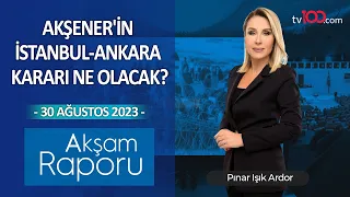 Akşener'in İstanbul-Ankara kararı ne olacak? – Pınar Işık Ardor ile Akşam Raporu - 30.08.2023