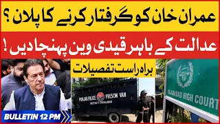 Imran Khan Arrest Plan? | BOL News Bulletin 12 PM | Prison Van Outside Court | IHC Updates