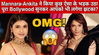 Mannara-Ankita ने किया कुछ ऐसा के भड़क उठा पूरा Bollywood सुनकर आपको भी लगेगा झटका?