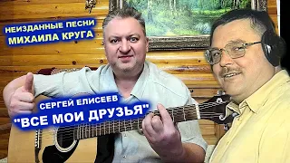 СЕРГЕЙ ЕЛИСЕЕВ - ВСЕ МОИ ДРУЗЬЯ / НЕИЗДАННЫЕ ПЕСНИ МИХАИЛА КРУГА