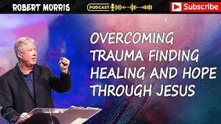 Overcoming Trauma Finding Healing and Hope through Jesus | Pastor Robert Morris