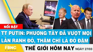 Tin thế giới hôm nay 27/3 | TT Putin: Phương Tây đã vượt mọi lằn ranh đỏ, thậm chí là đỏ đậm | FBNC