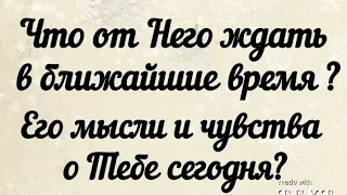 Что от Него ждать в ближайшее время? Его мысли и чувства о Тебе сегодня?