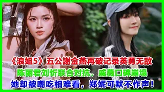 《浪姐5》五公謝金燕再破记录英勇无敌，陈丽君刘忻联合对抗，戚薇口碑崩塌，她却被嘲吃相难看，郑妮可默不#浪姐5#戚薇#謝金燕#郑妮可#劉忻#蔡文靜#朱丹貢