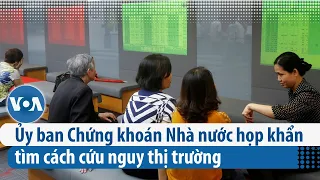 Ủy ban Chứng khoán Nhà nước họp khẩn tìm cách cứu nguy thị trường | VOA Tiếng Việt