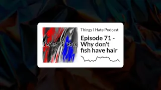 Things I Hate Podcast - Episode 71 - Why don't fish have hair