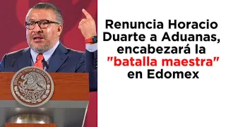 Renuncia Horacio Duarte a Aduanas, encabezará la "batalla maestra" en Edomex